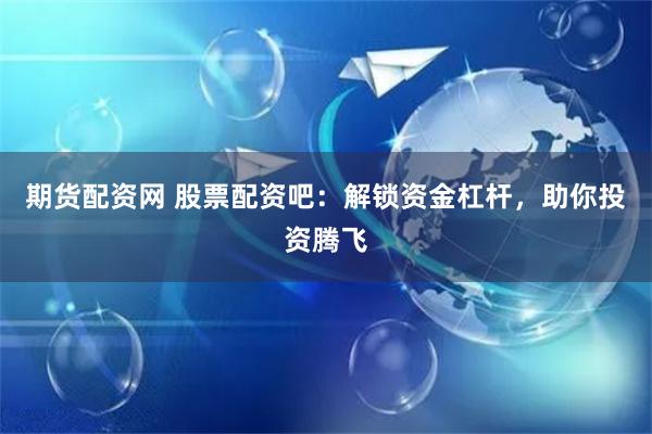 期货配资网 股票配资吧：解锁资金杠杆，助你投资腾飞
