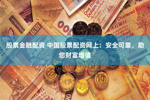 股票金融配资 中国股票配资网上：安全可靠，助您财富增值