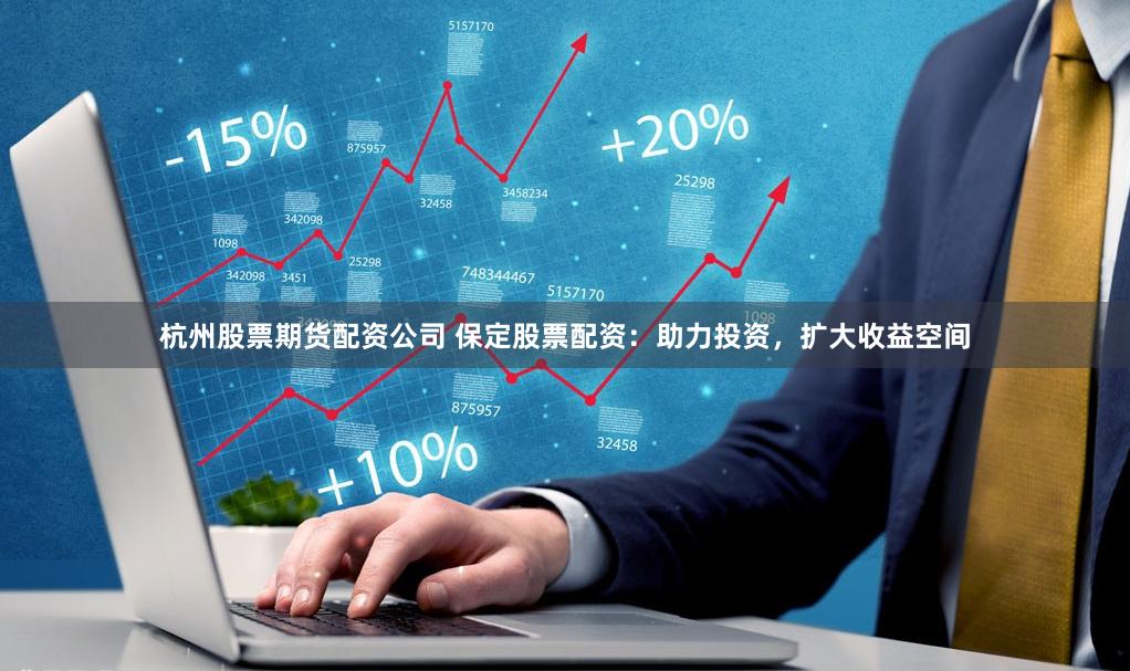 杭州股票期货配资公司 保定股票配资：助力投资，扩大收益空间