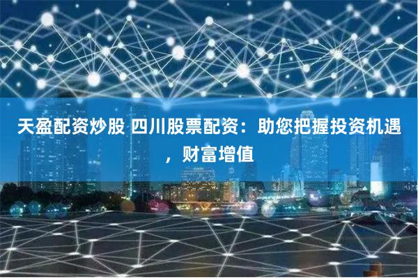 天盈配资炒股 四川股票配资：助您把握投资机遇，财富增值