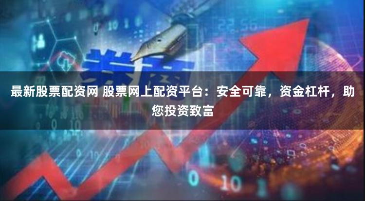 最新股票配资网 股票网上配资平台：安全可靠，资金杠杆，助您投资致富