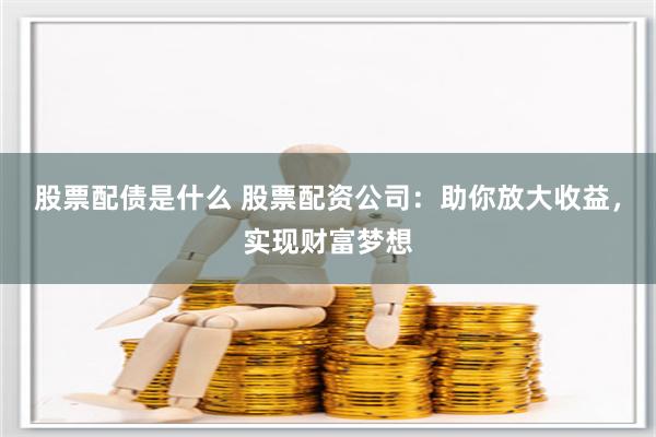 股票配债是什么 股票配资公司：助你放大收益，实现财富梦想