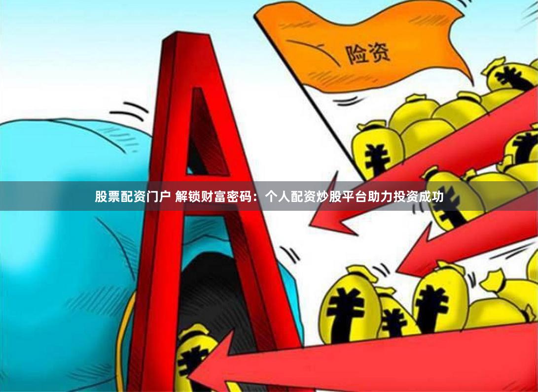 股票配资门户 解锁财富密码：个人配资炒股平台助力投资成功