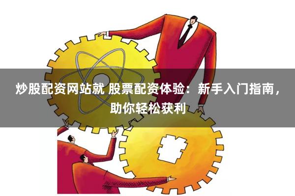 炒股配资网站就 股票配资体验：新手入门指南，助你轻松获利