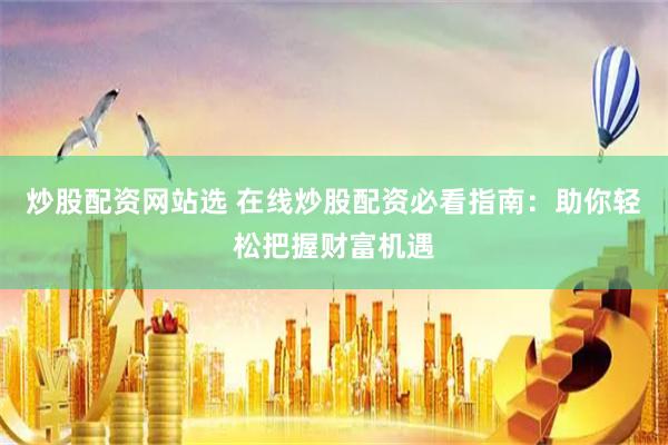炒股配资网站选 在线炒股配资必看指南：助你轻松把握财富机遇