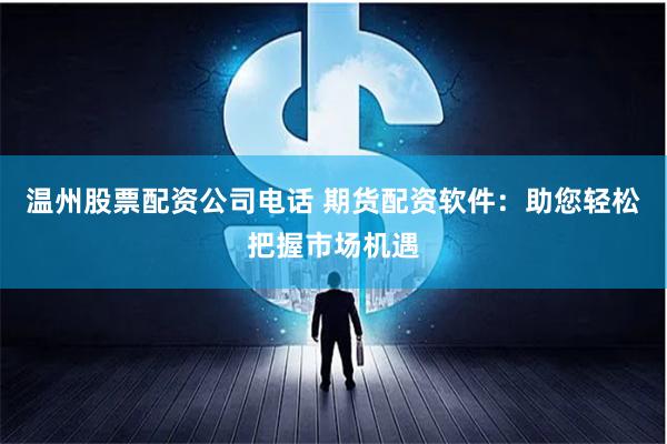 温州股票配资公司电话 期货配资软件：助您轻松把握市场机遇