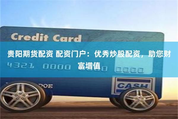 贵阳期货配资 配资门户：优秀炒股配资，助您财富增值