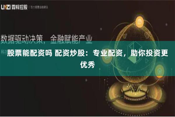 股票能配资吗 配资炒股：专业配资，助你投资更优秀
