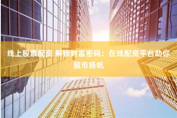 线上股票配资 解锁财富密码：在线配资平台助你股市扬帆