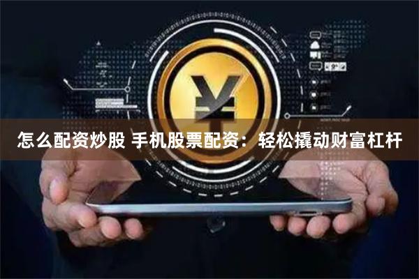 怎么配资炒股 手机股票配资：轻松撬动财富杠杆