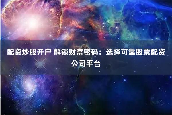 配资炒股开户 解锁财富密码：选择可靠股票配资公司平台