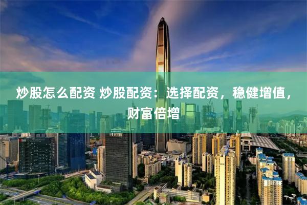 炒股怎么配资 炒股配资：选择配资，稳健增值，财富倍增