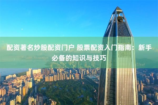 配资著名炒股配资门户 股票配资入门指南：新手必备的知识与技巧