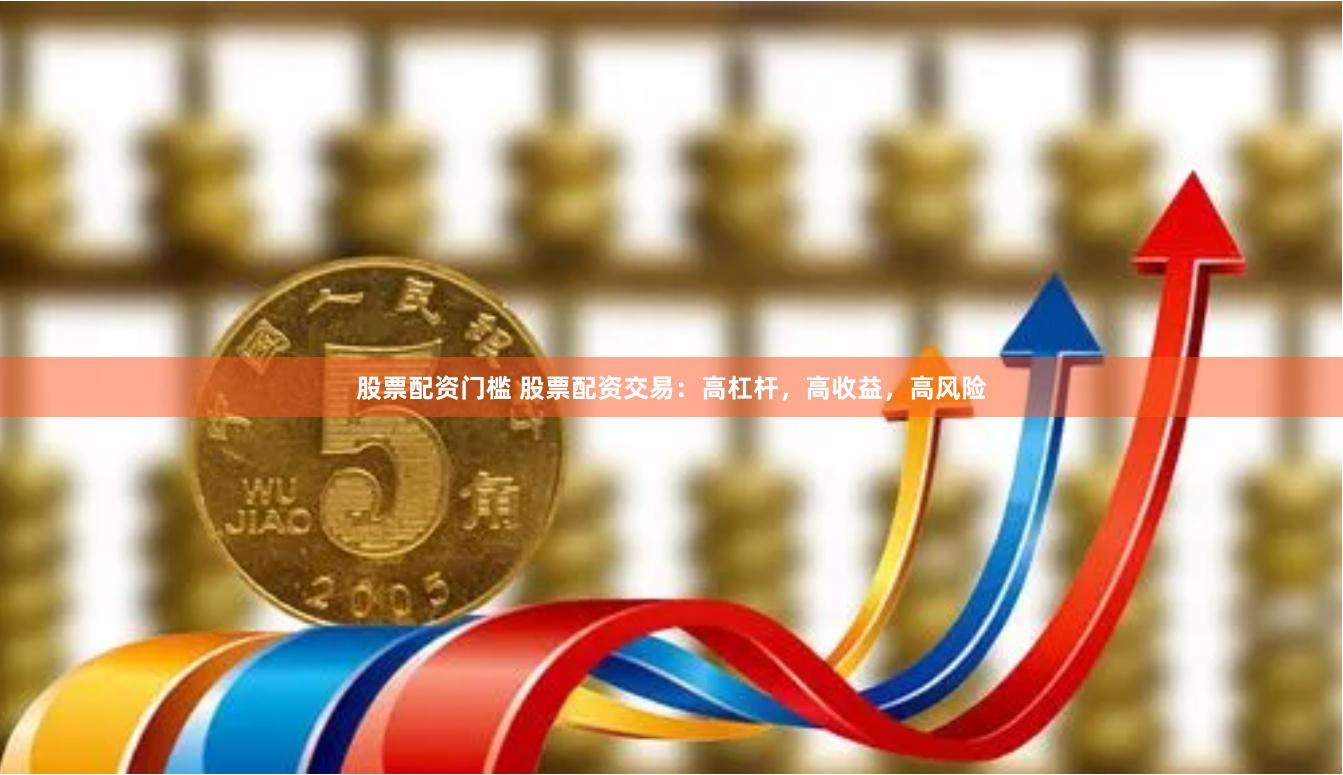 股票配资门槛 股票配资交易：高杠杆，高收益，高风险