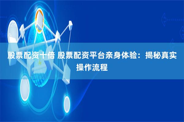 股票配资十倍 股票配资平台亲身体验：揭秘真实操作流程