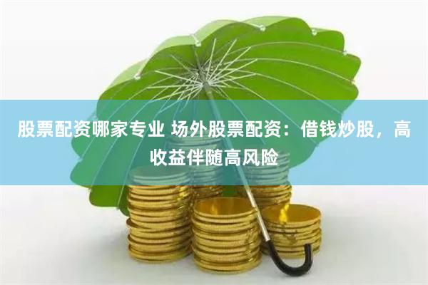 股票配资哪家专业 场外股票配资：借钱炒股，高收益伴随高风险