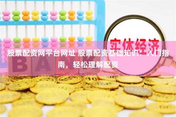 股票配资网平台网址 股票配资基础知识：入门指南，轻松理解配资