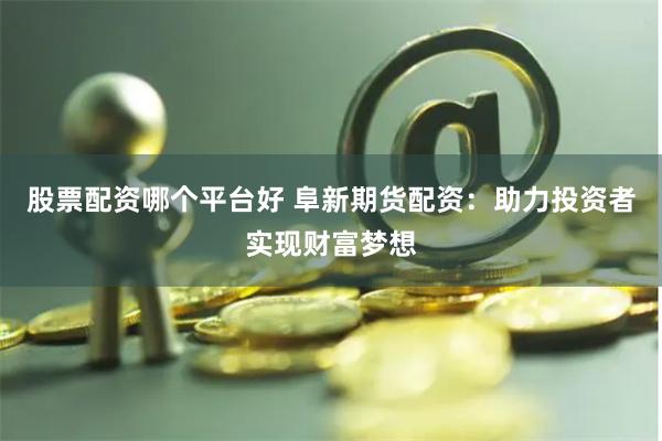 股票配资哪个平台好 阜新期货配资：助力投资者实现财富梦想