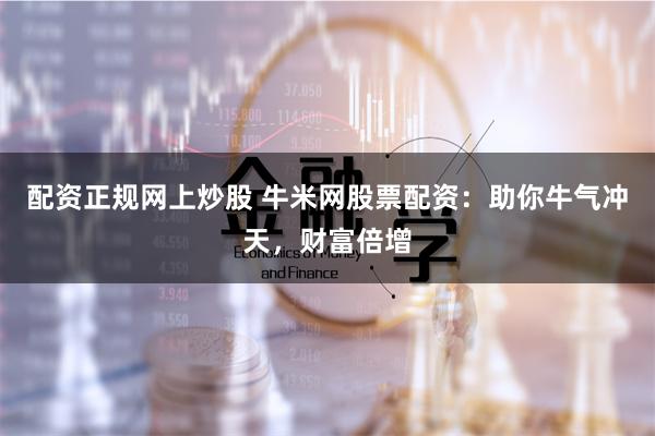 配资正规网上炒股 牛米网股票配资：助你牛气冲天，财富倍增