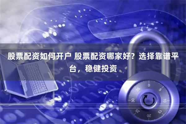 股票配资如何开户 股票配资哪家好？选择靠谱平台，稳健投资