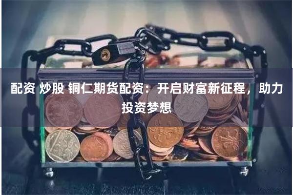 配资 炒股 铜仁期货配资：开启财富新征程，助力投资梦想