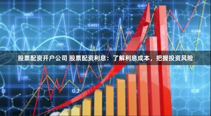 股票配资开户公司 股票配资利息：了解利息成本，把握投资风险