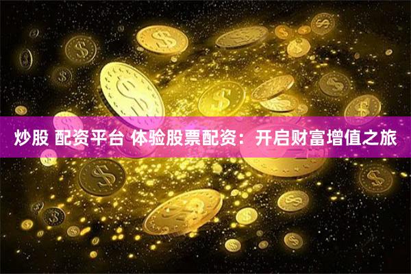 炒股 配资平台 体验股票配资：开启财富增值之旅