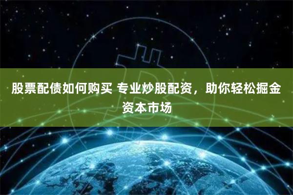 股票配债如何购买 专业炒股配资，助你轻松掘金资本市场
