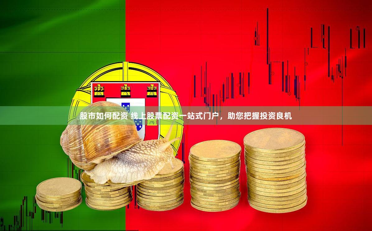 股市如何配资 线上股票配资一站式门户，助您把握投资良机