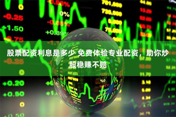 股票配资利息是多少 免费体验专业配资，助你炒股稳赚不赔