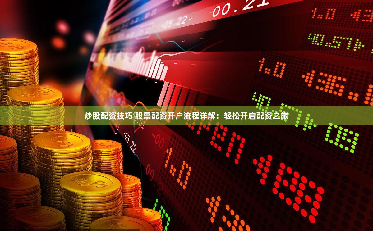 炒股配资技巧 股票配资开户流程详解：轻松开启配资之旅