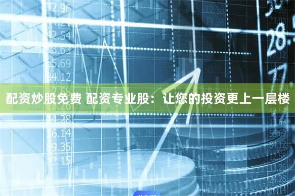 配资炒股免费 配资专业股：让您的投资更上一层楼