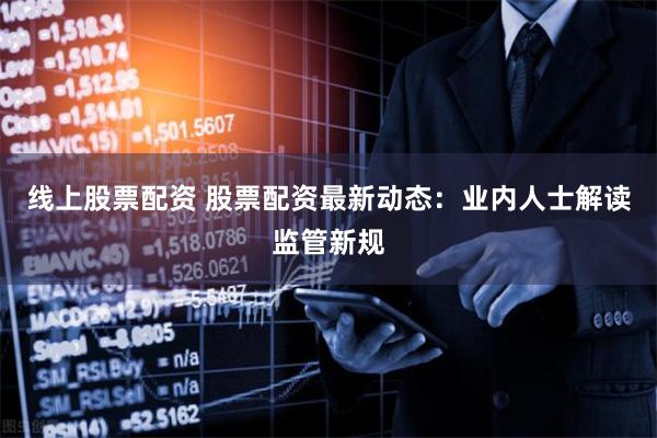 线上股票配资 股票配资最新动态：业内人士解读监管新规