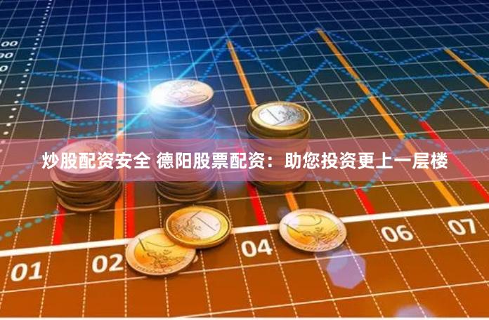炒股配资安全 德阳股票配资：助您投资更上一层楼