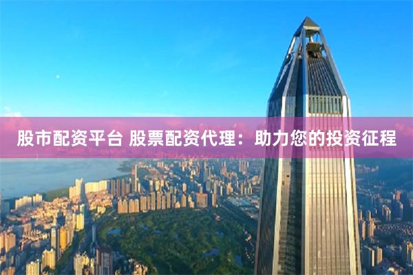 股市配资平台 股票配资代理：助力您的投资征程