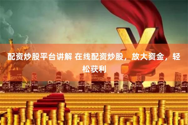 配资炒股平台讲解 在线配资炒股，放大资金，轻松获利