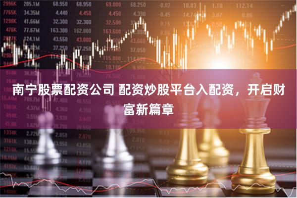 南宁股票配资公司 配资炒股平台入配资，开启财富新篇章