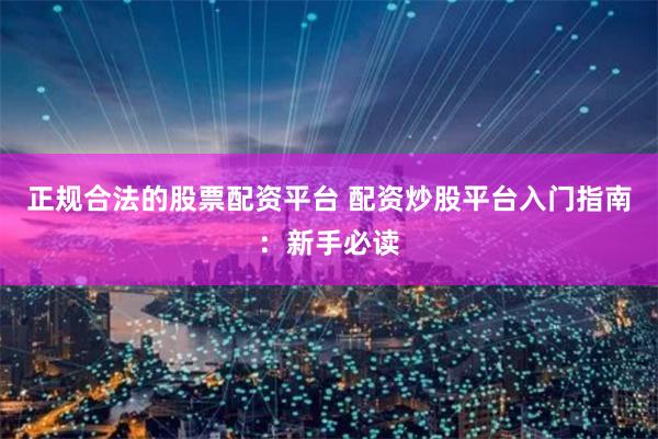 正规合法的股票配资平台 配资炒股平台入门指南：新手必读
