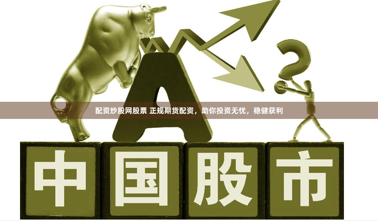 配资炒股网股票 正规期货配资，助你投资无忧，稳健获利