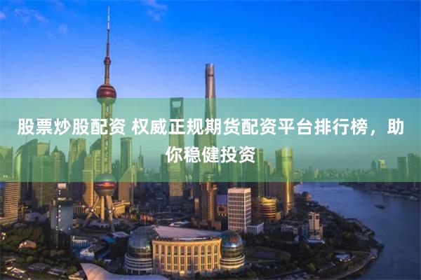 股票炒股配资 权威正规期货配资平台排行榜，助你稳健投资