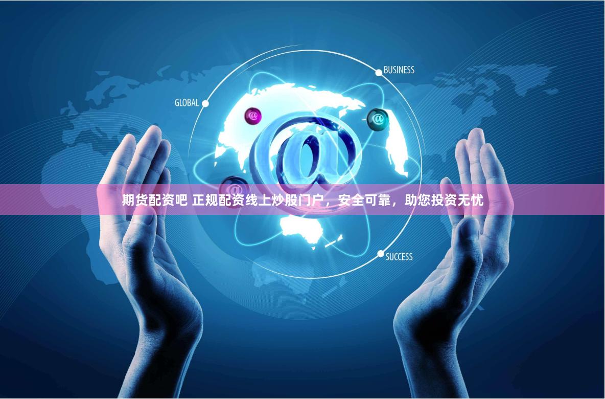 期货配资吧 正规配资线上炒股门户，安全可靠，助您投资无忧