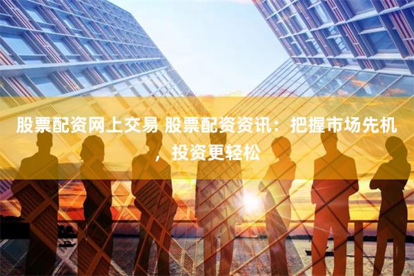股票配资网上交易 股票配资资讯：把握市场先机，投资更轻松