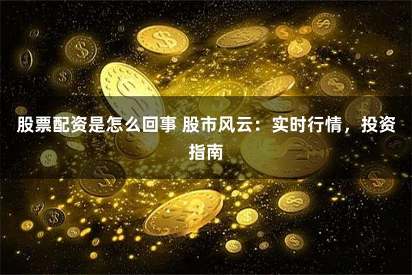 股票配资是怎么回事 股市风云：实时行情，投资指南