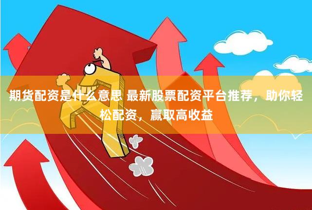 期货配资是什么意思 最新股票配资平台推荐，助你轻松配资，赢取高收益