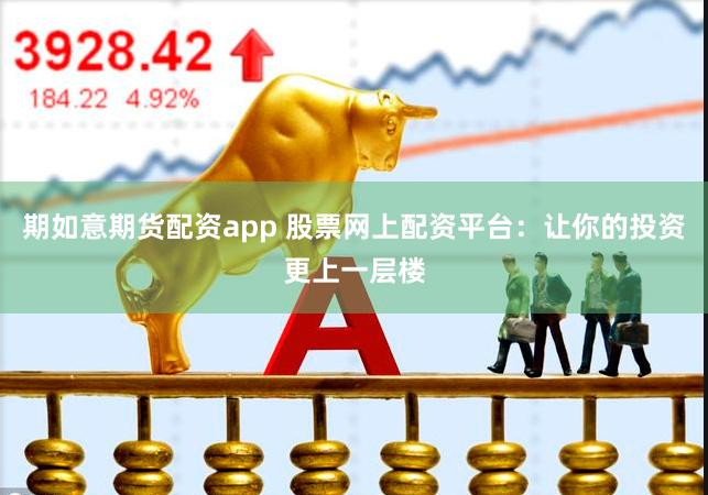 期如意期货配资app 股票网上配资平台：让你的投资更上一层楼