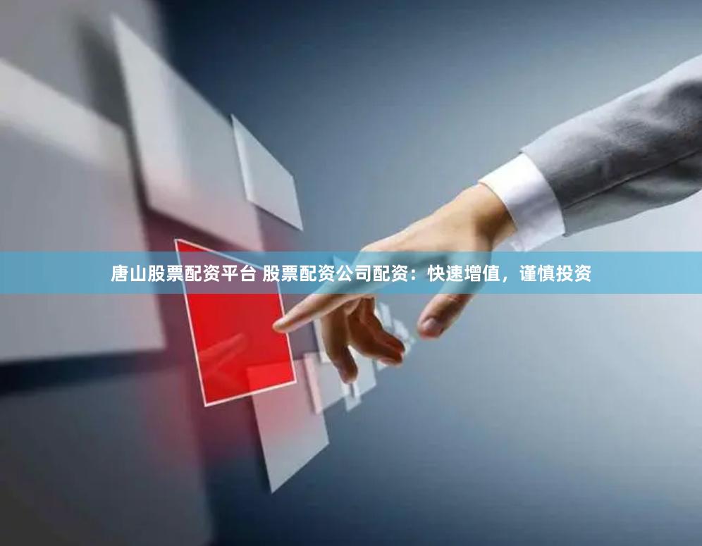 唐山股票配资平台 股票配资公司配资：快速增值，谨慎投资
