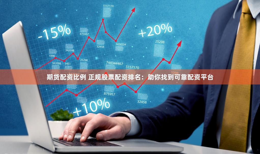期货配资比例 正规股票配资排名：助你找到可靠配资平台