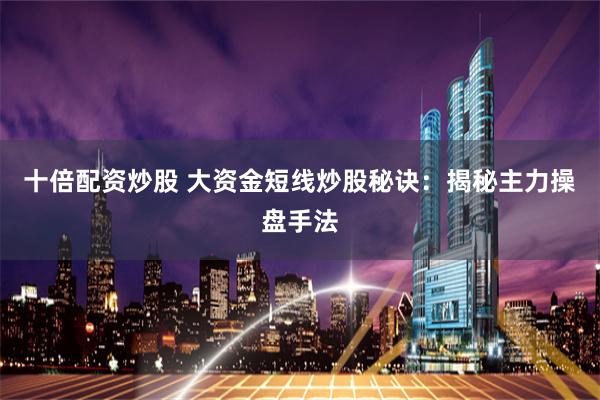 十倍配资炒股 大资金短线炒股秘诀：揭秘主力操盘手法