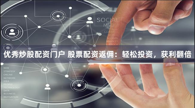 优秀炒股配资门户 股票配资返佣：轻松投资，获利翻倍