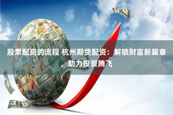 股票配资的流程 杭州期货配资：解锁财富新篇章，助力投资腾飞